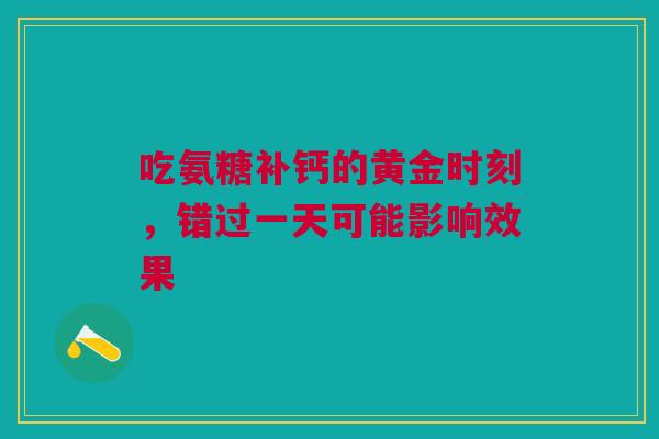 吃氨糖补钙的黄金时刻,错过一天可能影响效果 吃氨糖补钙的黄金时刻,错过一天可能影响效果