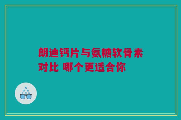朗迪钙片与氨糖软骨素对比 哪个更适合你 朗迪钙片与氨糖软骨素对比 哪个更适合你