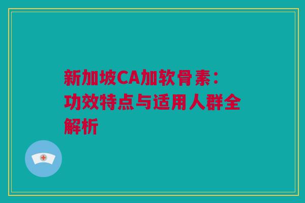 新加坡CA加软骨素：功效特点与适用人群全解析