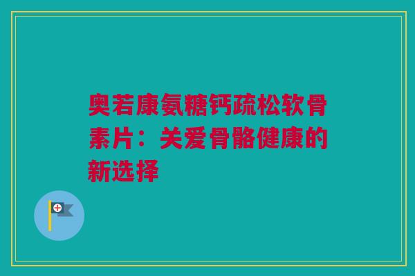 奥若康氨糖钙疏松软骨素片：关爱骨骼健康的新选择