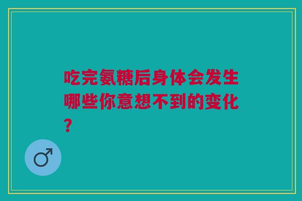 吃完氨糖后身体会发生哪些你意想不到的变化？