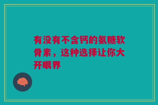 有没有不含钙的氨糖软骨素，这种选择让你大开眼界
