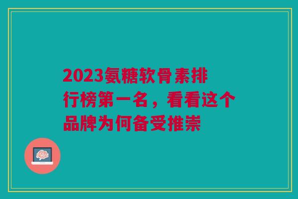 2023氨糖软骨素排行榜第一名，看看这个品牌为何备受推崇