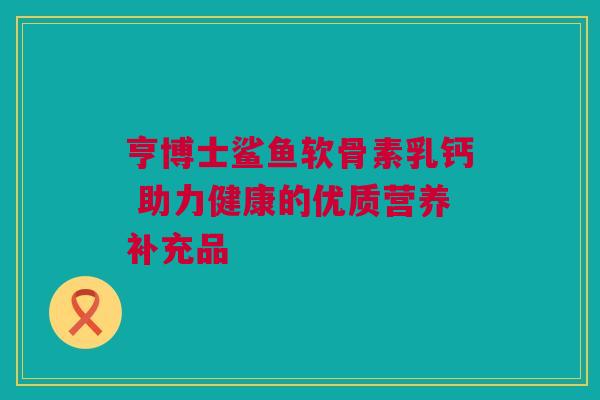 亨博士鲨鱼软骨素乳钙 助力健康的优质营养补充品