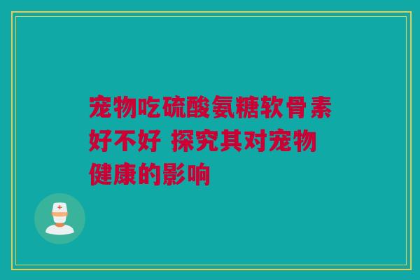 宠物吃硫酸氨糖软骨素好不好 探究其对宠物健康的影响