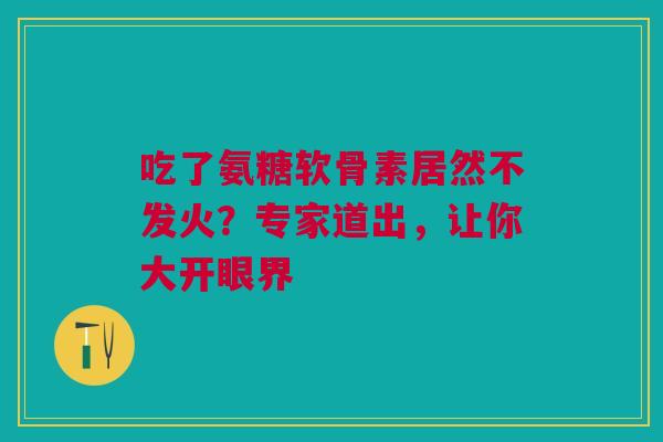 吃了氨糖软骨素居然不发火？专家道出，让你大开眼界