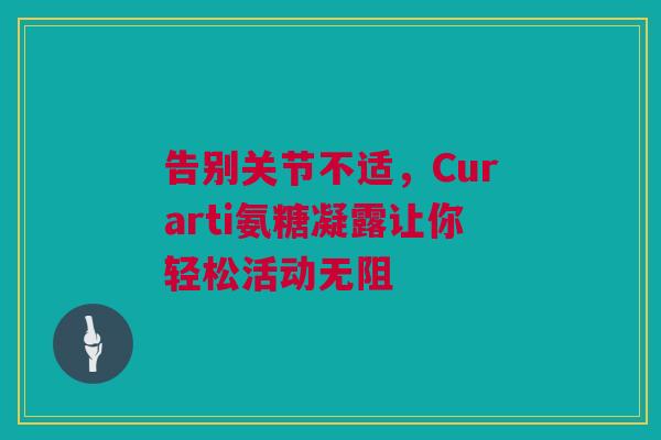 告别关节不适，Curarti氨糖凝露让你轻松活动无阻