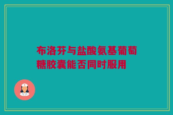 布洛芬与盐酸氨基葡萄糖胶囊能否同时服用