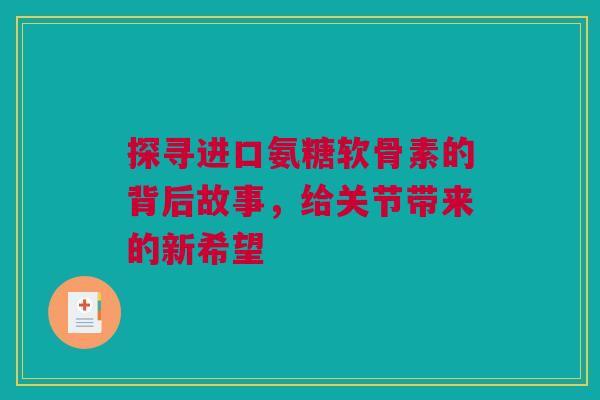 探寻进口氨糖软骨素的背后故事，给关节带来的新希望