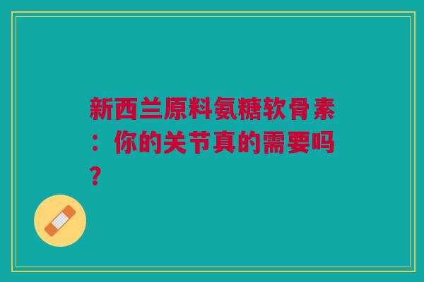 新西兰原料氨糖软骨素：你的关节真的需要吗？