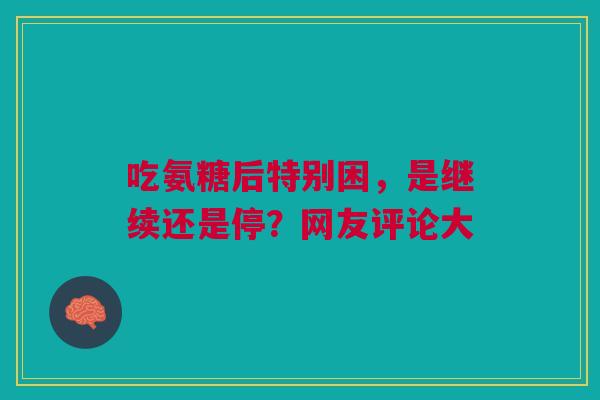 吃氨糖后特别困，是继续还是停？网友评论大