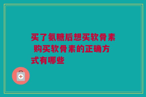 买了氨糖后想买软骨素 购买软骨素的正确方式有哪些 买了氨糖后想买软骨素 购买软骨素的正确方式有哪些