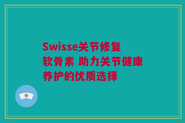 Swisse关节修复软骨素 助力关节健康养护的优质选择