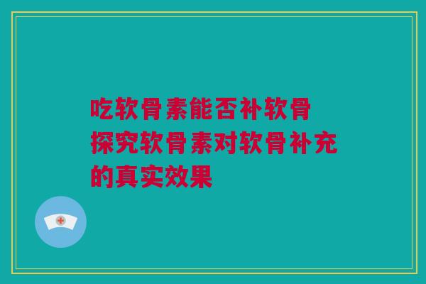 吃软骨素能否补软骨 探究软骨素对软骨补充的真实效果