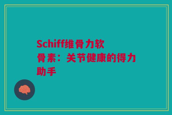 Schiff维骨力软骨素:关节健康的得力助手 Schiff维骨力软骨素:关节健康的得力助手