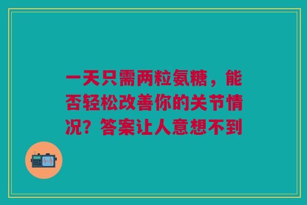 一天只需两粒氨糖，能否轻松改善你的关节情况？答案让人意想不到