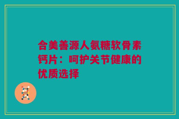 合美善源人氨糖软骨素钙片：呵护关节健康的优质选择