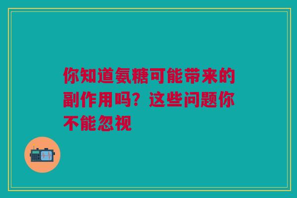 你知道氨糖可能带来的副作用吗?这些问题你不能忽视 你知道氨糖可能带来的副作用吗?这些问题你不能忽视