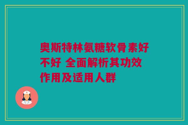 奥斯特林氨糖软骨素好不好 全面解析其功效作用及适用人群