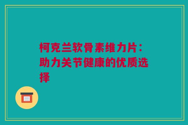 柯克兰软骨素维力片：助力关节健康的优质选择