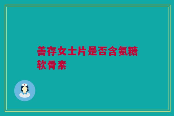 善存女士片是否含氨糖软骨素