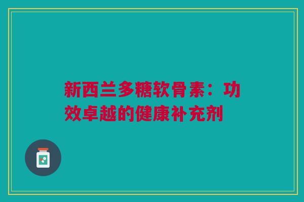 新西兰多糖软骨素：功效卓越的健康补充剂