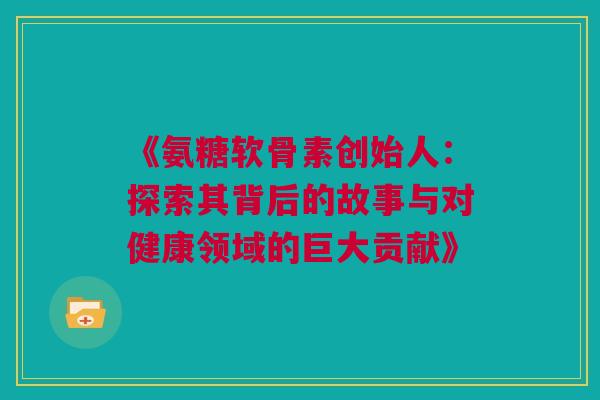 《氨糖软骨素创始人：探索其背后的故事与对健康领域的巨大贡献》