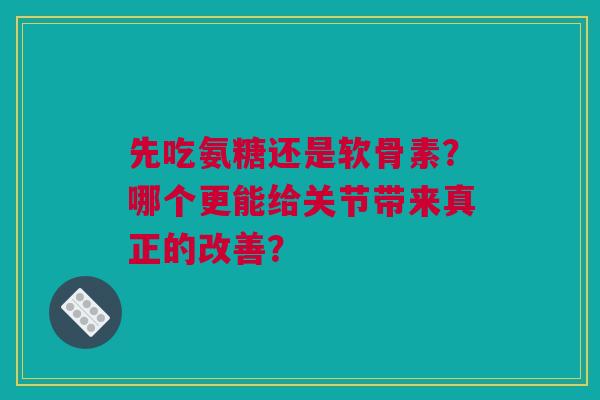 先吃氨糖还是软骨素？哪个更能给关节带来真正的改善？