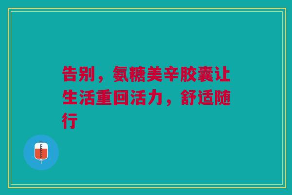 告别，氨糖美辛胶囊让生活重回活力，舒适随行