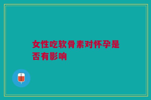 女性吃软骨素对怀孕是否有影响