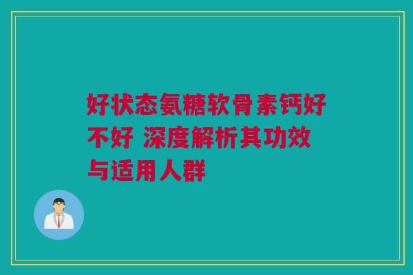 好状态氨糖软骨素钙好不好 深度解析其功效与适用人群
