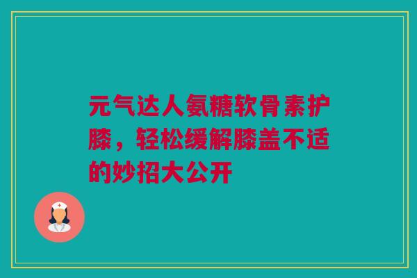 元气达人氨糖软骨素护膝,轻松缓解膝盖不适的妙招大公开 元气达人氨糖软骨素护膝,轻松缓解膝盖不适的妙招大公开