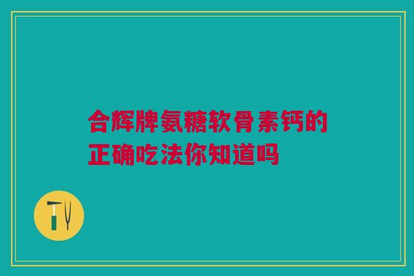 合辉牌氨糖软骨素钙的正确吃法你知道吗
