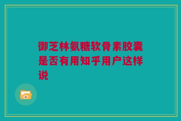 御芝林氨糖软骨素胶囊是否有用知乎用户这样说