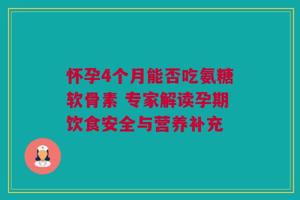 怀孕4个月能否吃氨糖软骨素 专家解读孕期饮食安全与营养补充 怀孕4个月能否吃氨糖软骨素 专家解读孕期饮食安全与营养补充