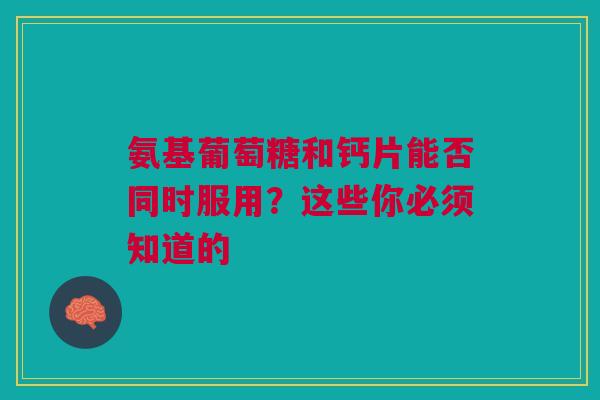 氨基葡萄糖和钙片能否同时服用?这些你必须知道的 氨基葡萄糖和钙片能否同时服用?这些你必须知道的