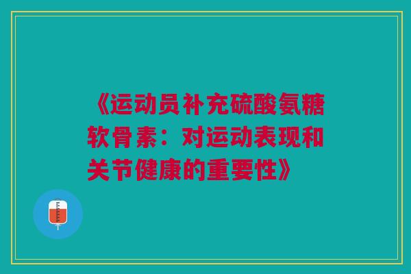 《运动员补充硫酸氨糖软骨素：对运动表现和关节健康的重要性》