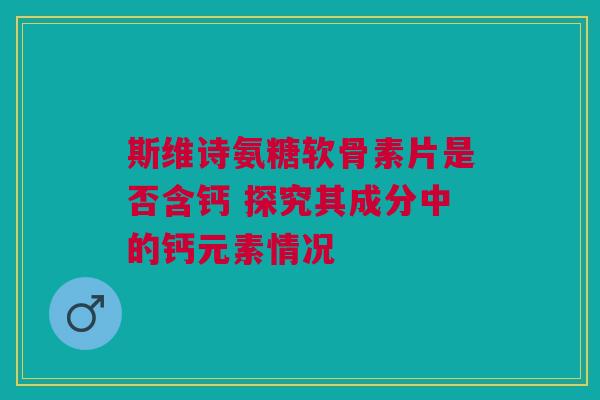 斯维诗氨糖软骨素片是否含钙 探究其成分中的钙元素情况