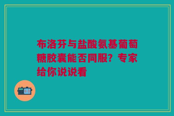 布洛芬与盐酸氨基葡萄糖胶囊能否同服？专家给你说说看