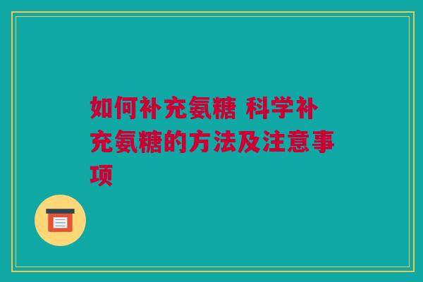 如何补充氨糖 科学补充氨糖的方法及注意事项