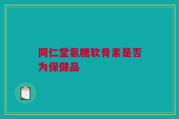 同仁堂氨糖软骨素是否为保健品