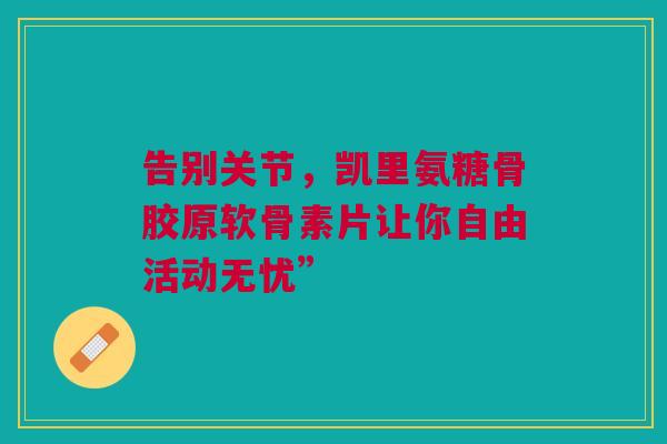 告别关节，凯里氨糖骨胶原软骨素片让你自由活动无忧”