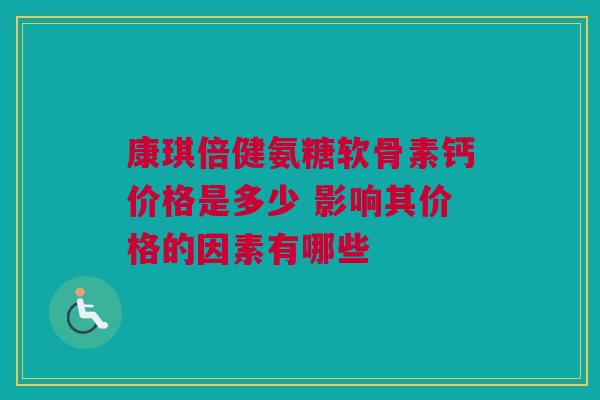 康琪倍健氨糖软骨素钙价格是多少 影响其价格的因素有哪些