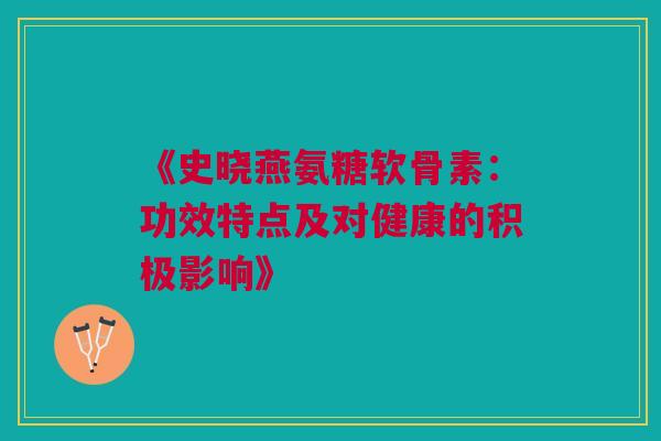 《史晓燕氨糖软骨素：功效特点及对健康的积极影响》