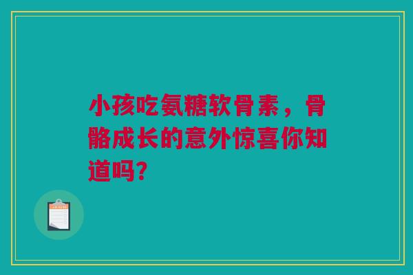 小孩吃氨糖软骨素,骨骼成长的意外惊喜你知道吗? 小孩吃氨糖软骨素,骨骼成长的意外惊喜你知道吗?