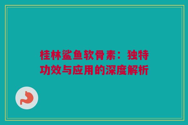 桂林鲨鱼软骨素：独特功效与应用的深度解析
