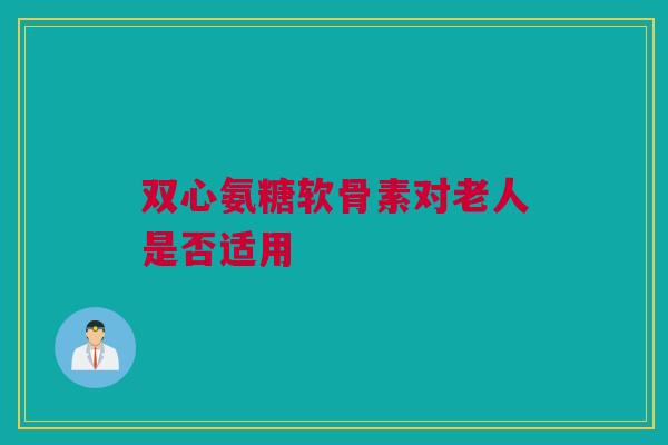 双心氨糖软骨素对老人是否适用
