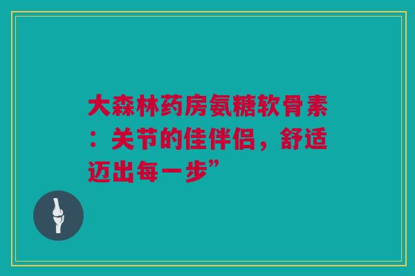 大森林药房氨糖软骨素:关节的佳伴侣,舒适迈出每一步” 大森林药房氨糖软骨素:关节的佳伴侣,舒适迈出每一步”