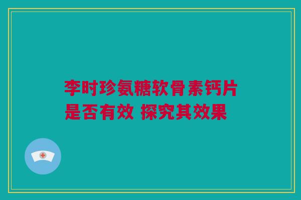 李时珍氨糖软骨素钙片是否有效 探究其效果