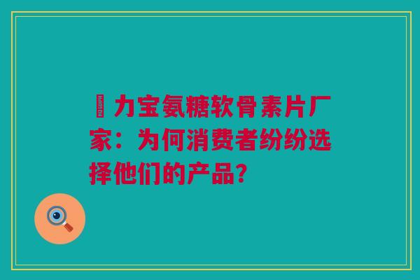 傦力宝氨糖软骨素片厂家：为何消费者纷纷选择他们的产品？